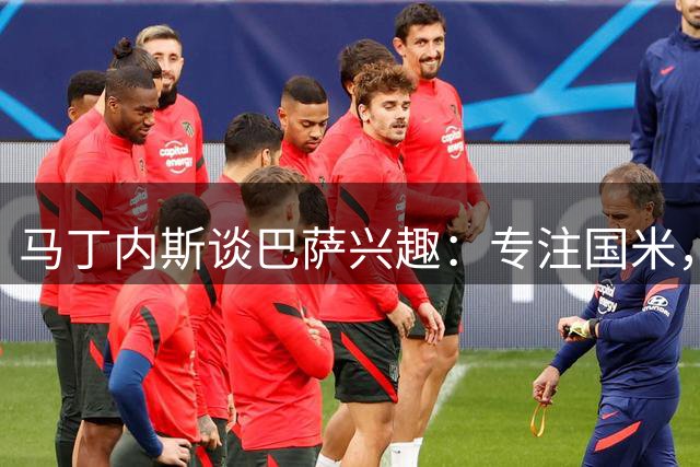 马丁内斯谈巴萨兴趣：专注国米，满怀期待